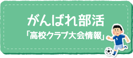 がんばれ部活「高校クラブ大会情報」